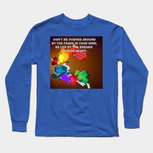 Don't be pushed around by the fears in your mind. Be led by the dreams in your heart. Long Sleeve T-Shirt